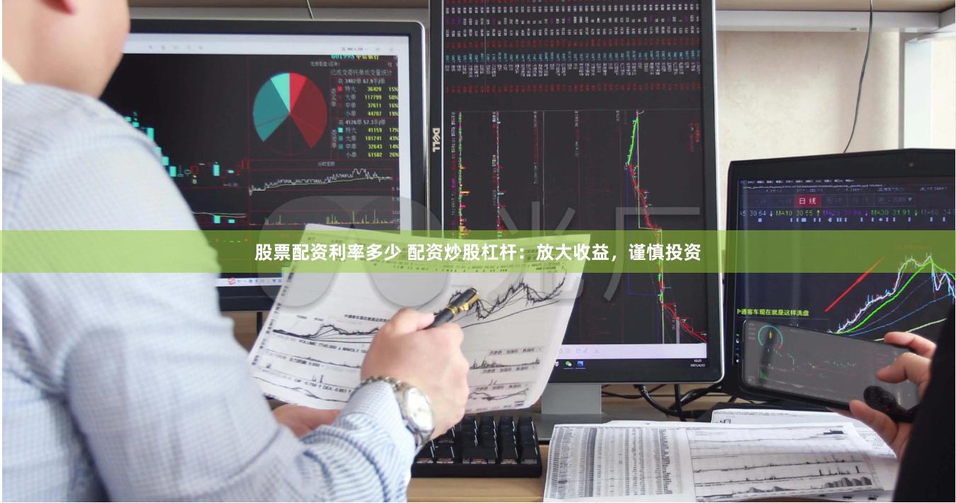 股票配资利率多少 配资炒股杠杆：放大收益，谨慎投资
