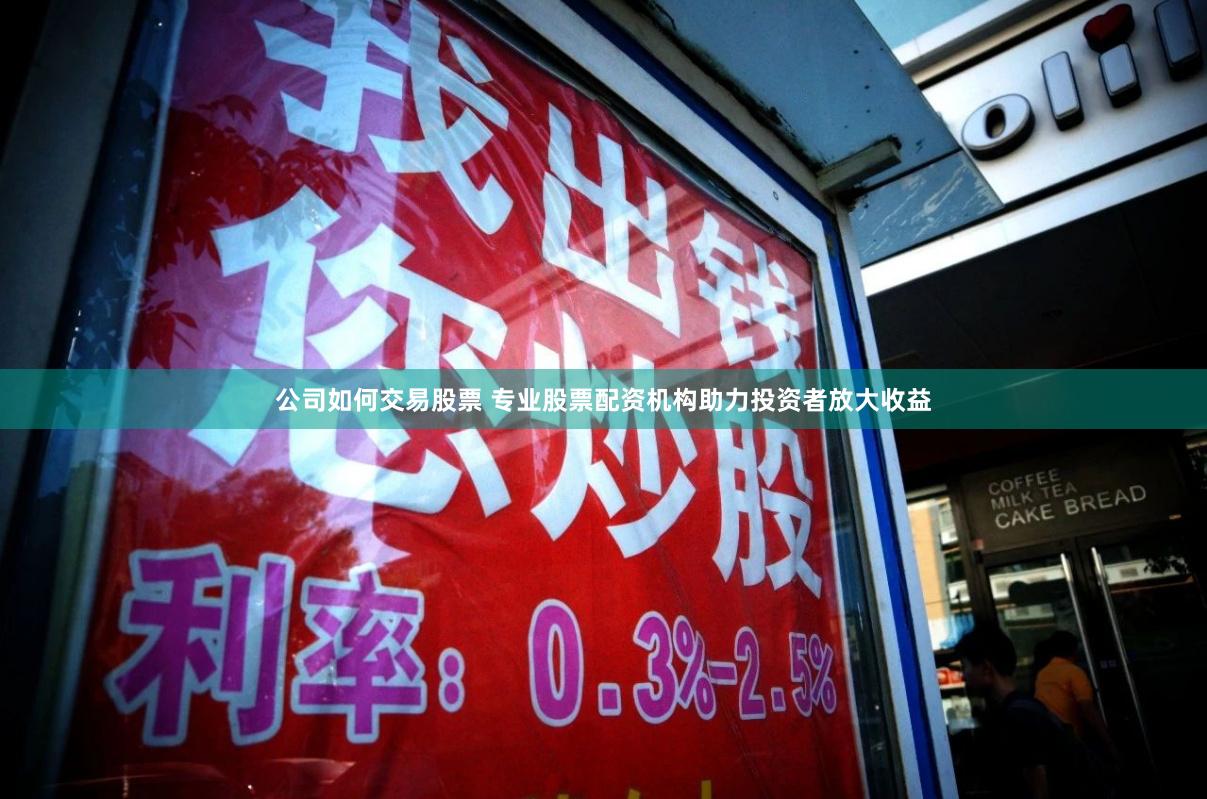 公司如何交易股票 专业股票配资机构助力投资者放大收益