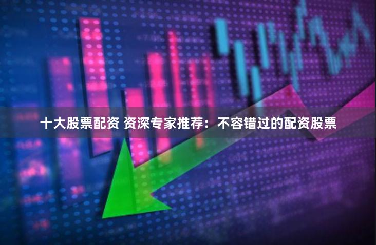 十大股票配资 资深专家推荐：不容错过的配资股票