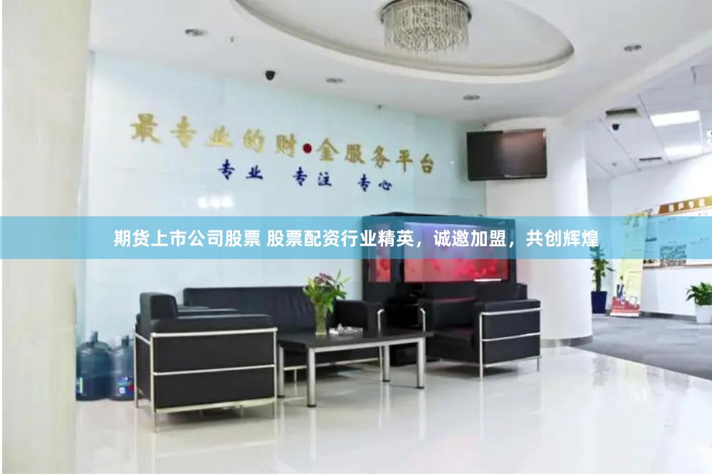 期货上市公司股票 股票配资行业精英，诚邀加盟，共创辉煌