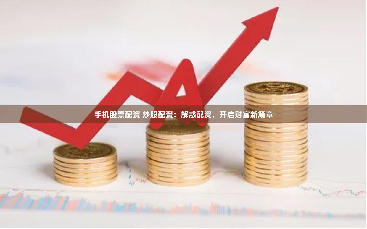 手机股票配资 炒股配资：解惑配资，开启财富新篇章