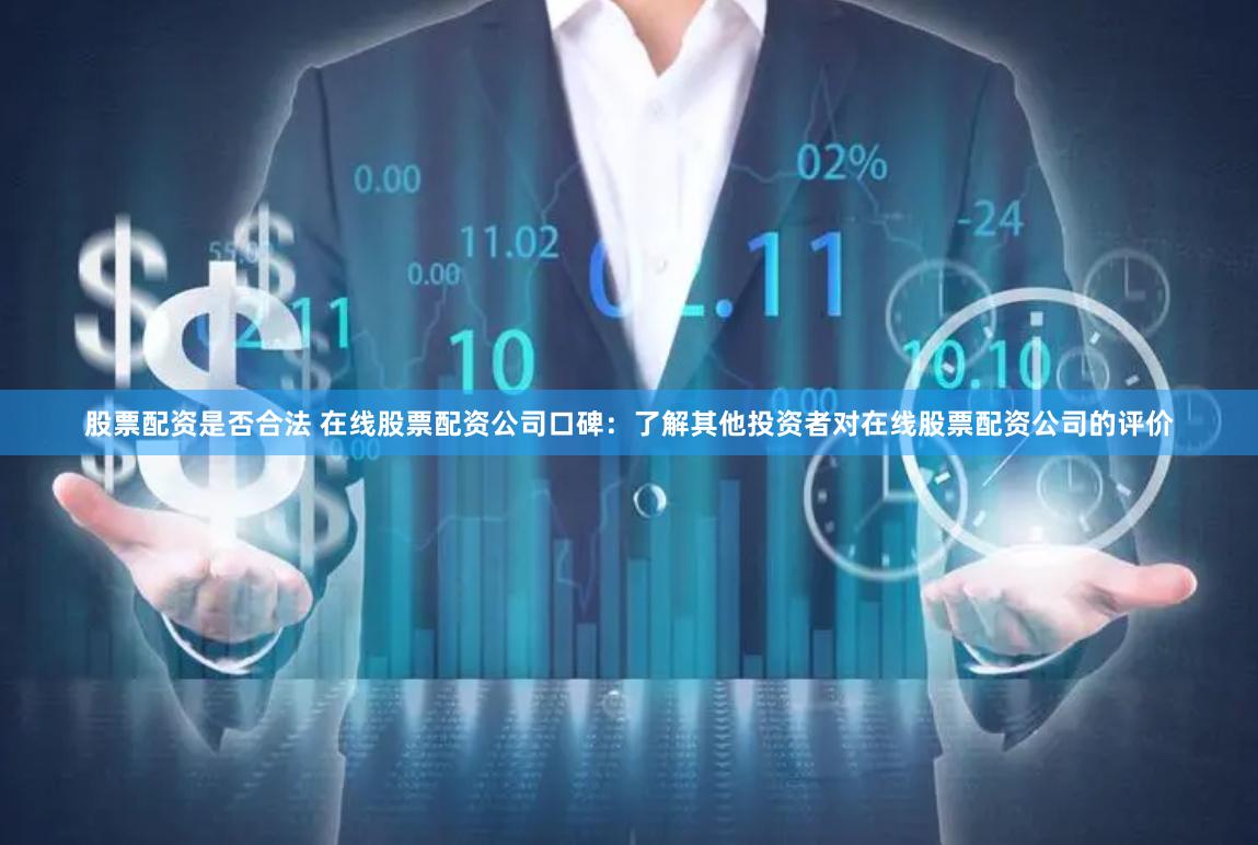 股票配资是否合法 在线股票配资公司口碑：了解其他投资者对在线股票配资公司的评价
