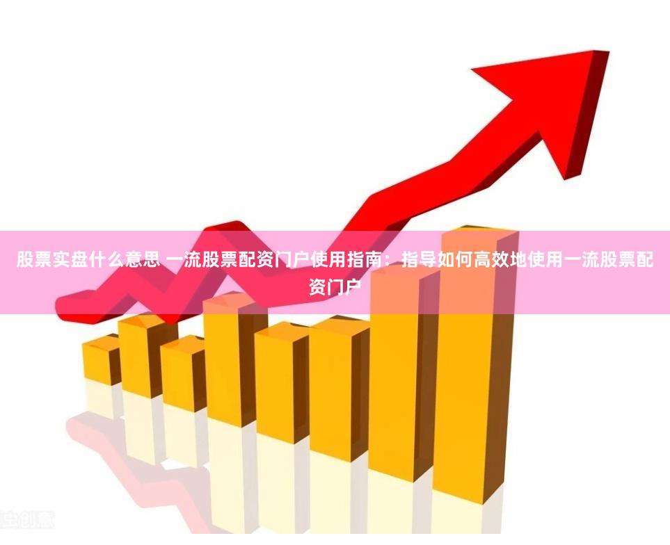 股票实盘什么意思 一流股票配资门户使用指南：指导如何高效地使用一流股票配资门户