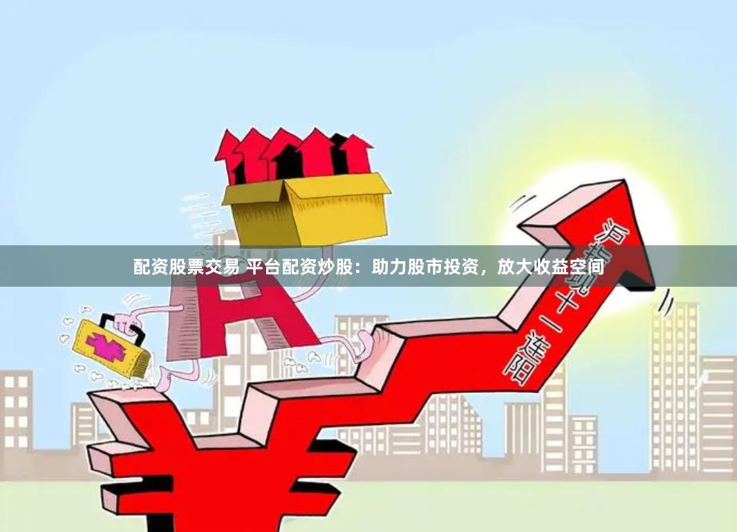 配资股票交易 平台配资炒股：助力股市投资，放大收益空间
