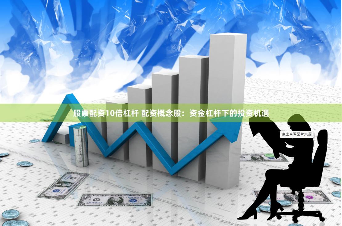 股票配资10倍杠杆 配资概念股：资金杠杆下的投资机遇