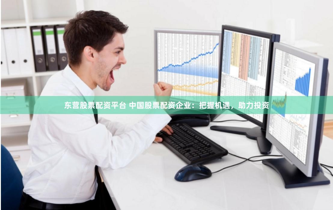 东营股票配资平台 中国股票配资企业：把握机遇，助力投资