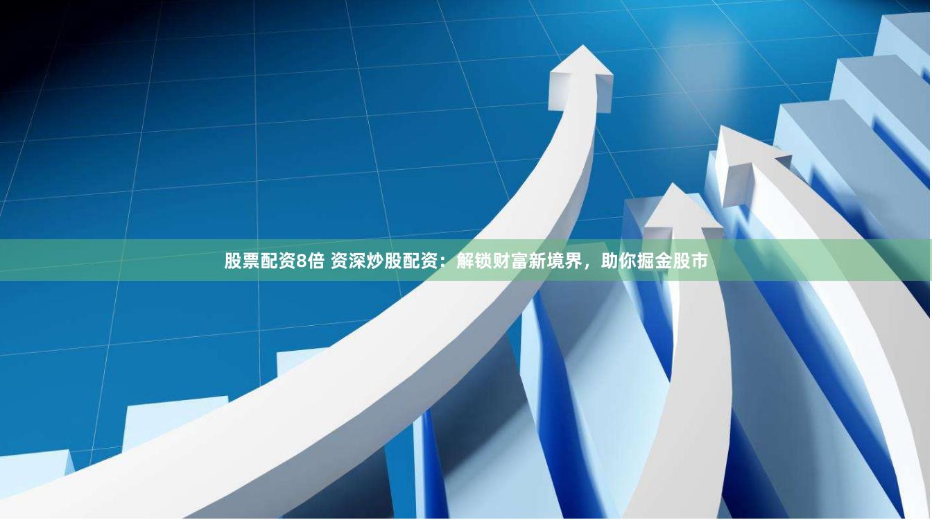 股票配资8倍 资深炒股配资：解锁财富新境界，助你掘金股市