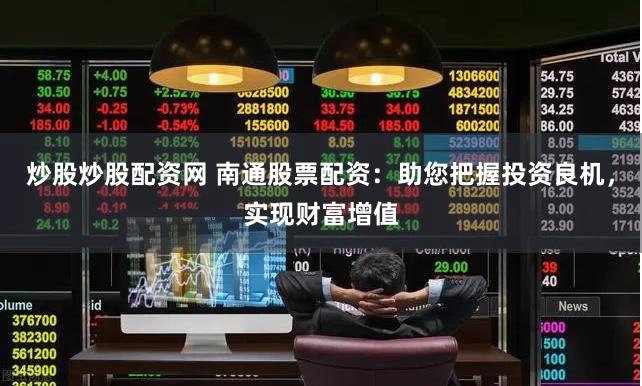 炒股炒股配资网 南通股票配资：助您把握投资良机，实现财富增值