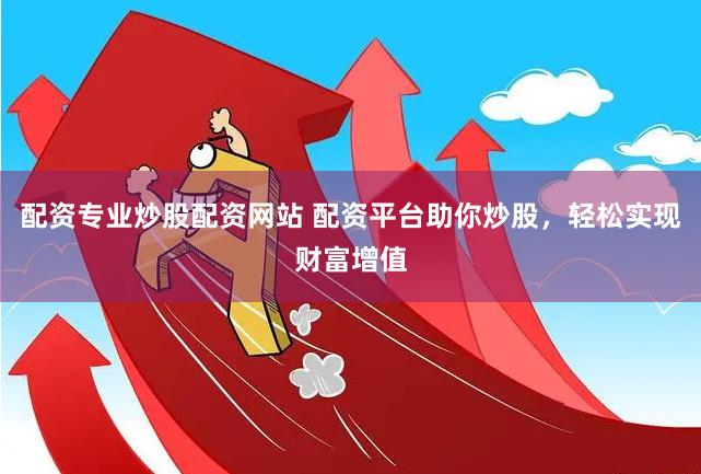 配资专业炒股配资网站 配资平台助你炒股，轻松实现财富增值
