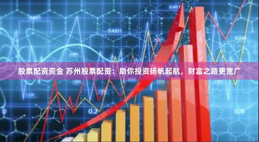 股票配资资金 苏州股票配资：助你投资扬帆起航，财富之路更宽广