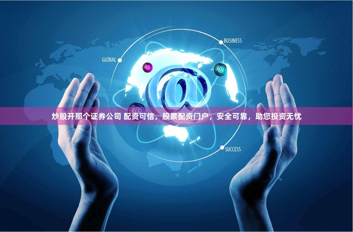 炒股开那个证券公司 配资可信，股票配资门户，安全可靠，助您投资无忧