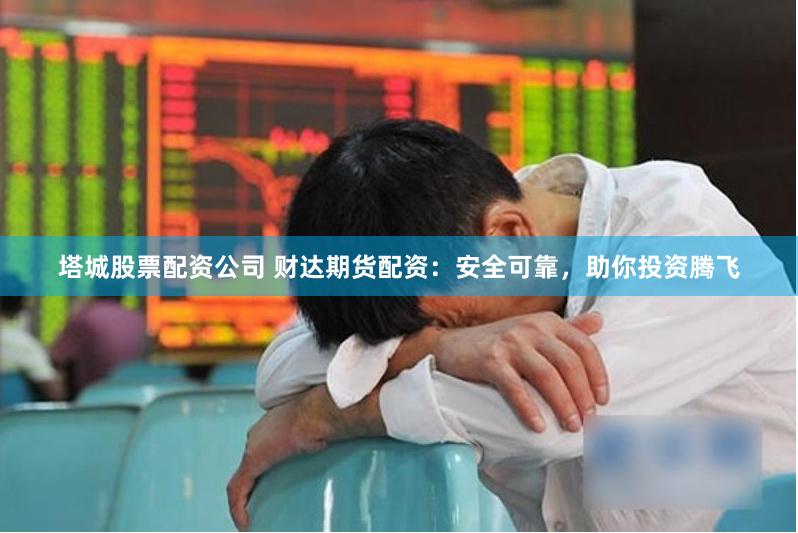 塔城股票配资公司 财达期货配资：安全可靠，助你投资腾飞