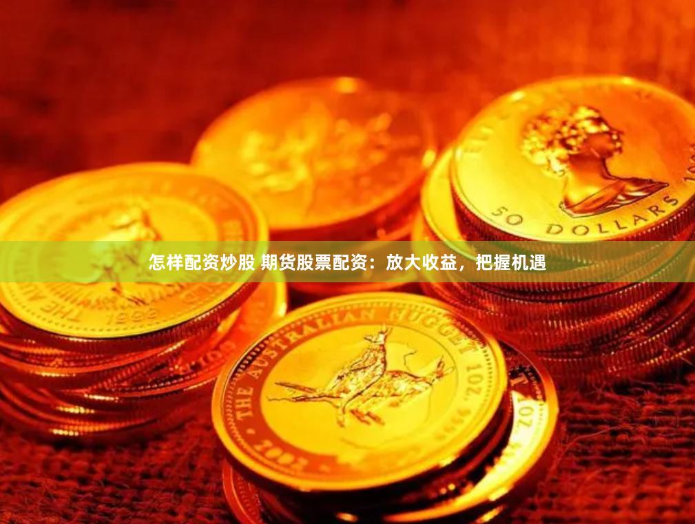 怎样配资炒股 期货股票配资：放大收益，把握机遇