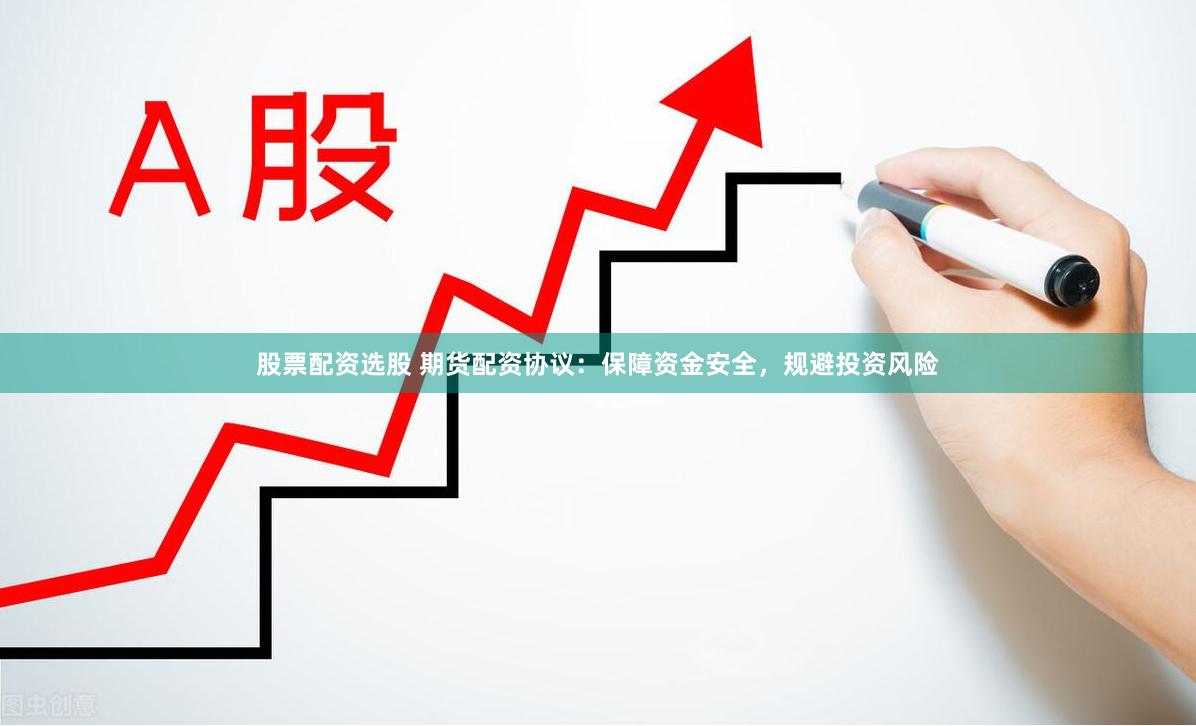 股票配资选股 期货配资协议:保障资金安全,规避投资风险