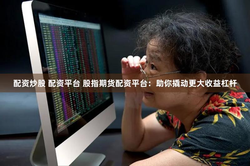 配资炒股 配资平台 股指期货配资平台:助你撬动更大收益杠杆